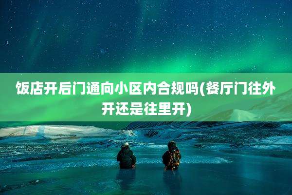 饭店开后门通向小区内合规吗(餐厅门往外开还是往里开)