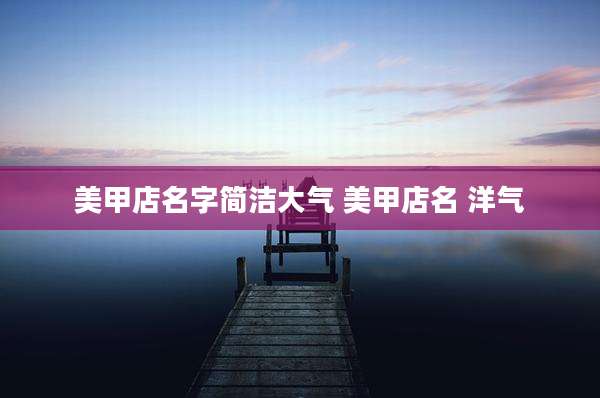 美甲店名字简洁大气 美甲店名 洋气