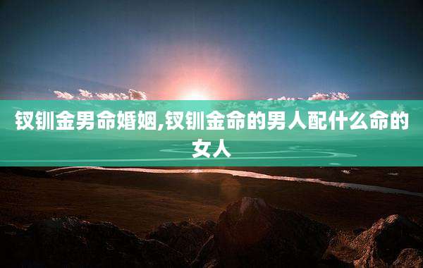 钗钏金男命婚姻,钗钏金命的男人配什么命的女人