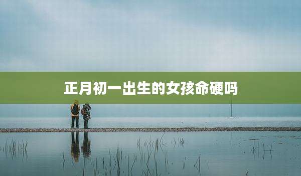 正月初一出生的女孩命硬吗