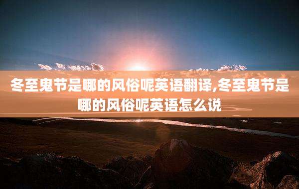冬至鬼节是哪的风俗呢英语翻译,冬至鬼节是哪的风俗呢英语怎么说