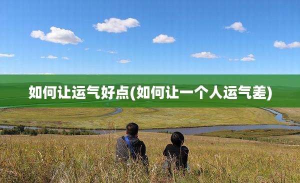 如何让运气好点(如何让一个人运气差)