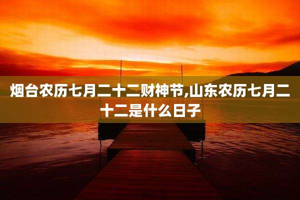 烟台农历七月二十二财神节,山东农历七月二十二是什么日子