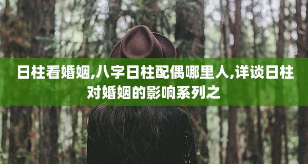 日柱看婚姻,八字日柱配偶哪里人,详谈日柱对婚姻的影响系列之