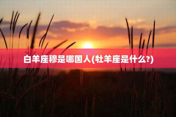 白羊座穆是哪国人(牡羊座是什么?)
