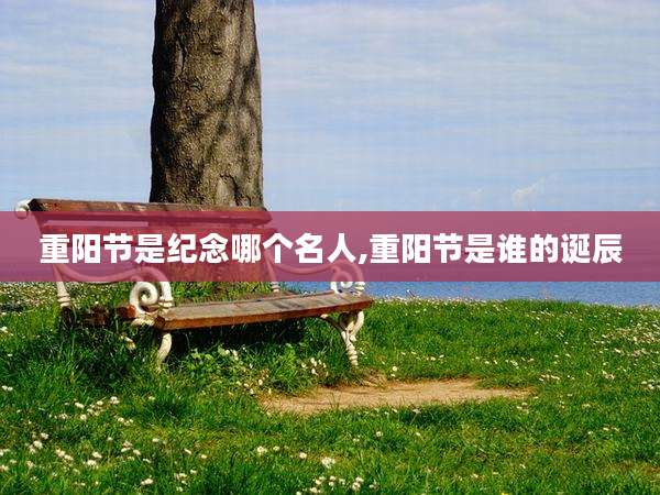 重阳节是纪念哪个名人,重阳节是谁的诞辰