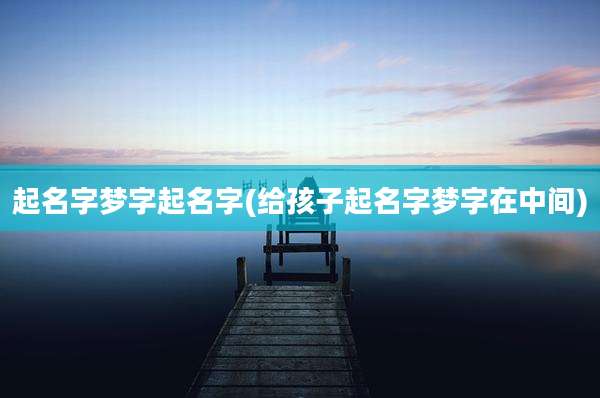 起名字梦字起名字(给孩子起名字梦字在中间)