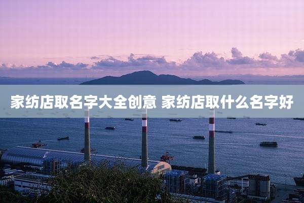 家纺店取名字大全创意 家纺店取什么名字好