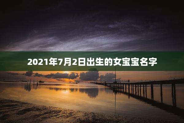 2021年7月2日出生的女宝宝名字