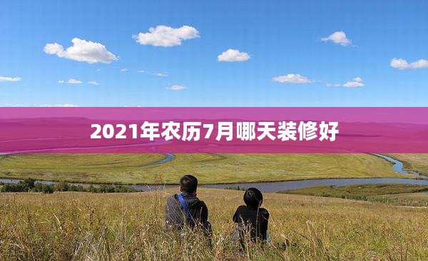 2021年农历7月哪天装修好