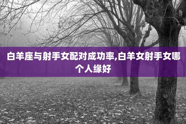 白羊座与射手女配对成功率,白羊女射手女哪个人缘好