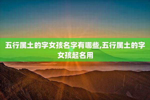 五行属土的字女孩名字有哪些,五行属土的字女孩起名用