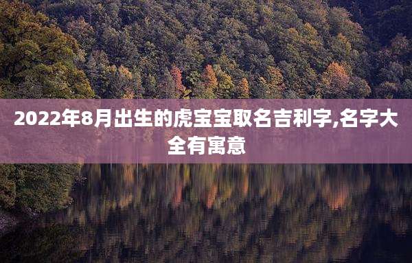 2022年8月出生的虎宝宝取名吉利字,名字大全有寓意