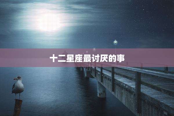 十二星座最讨厌的事