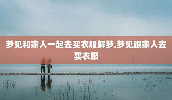 梦见和家人一起去买衣服解梦,梦见跟家人去买衣服