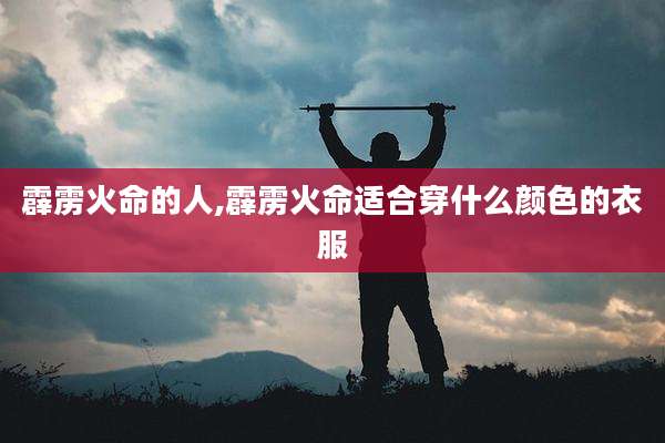 霹雳火命的人,霹雳火命适合穿什么颜色的衣服