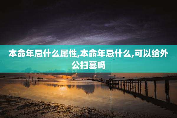 本命年忌什么属性,本命年忌什么,可以给外公扫墓吗