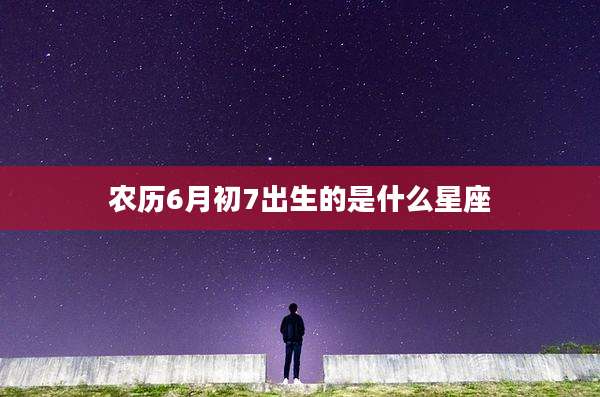 农历6月初7出生的是什么星座