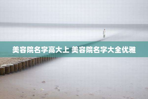 美容院名字高大上 美容院名字大全优雅