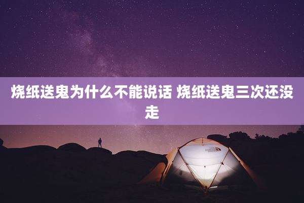 烧纸送鬼为什么不能说话 烧纸送鬼三次还没走