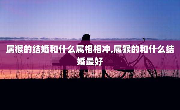 属猴的结婚和什么属相相冲,属猴的和什么结婚最好
