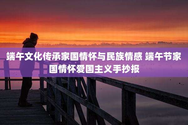 端午文化传承家国情怀与民族情感 端午节家国情怀爱国主义手抄报