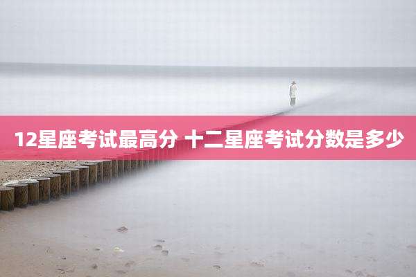 12星座考试最高分 十二星座考试分数是多少