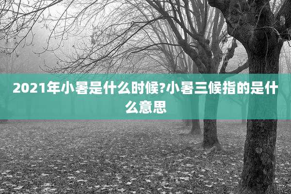 2021年小暑是什么时候?小暑三候指的是什么意思