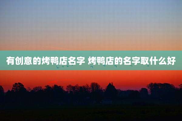 有创意的烤鸭店名字 烤鸭店的名字取什么好