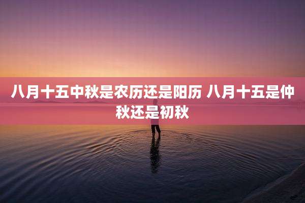 八月十五中秋是农历还是阳历 八月十五是仲秋还是初秋