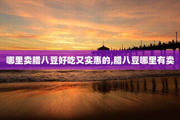 哪里卖腊八豆好吃又实惠的,腊八豆哪里有卖