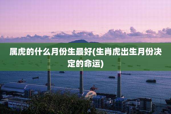 属虎的什么月份生最好(生肖虎出生月份决定的命运)