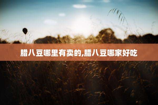 腊八豆哪里有卖的,腊八豆哪家好吃