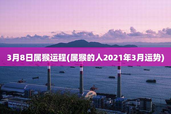 3月8日属猴运程(属猴的人2021年3月运势)