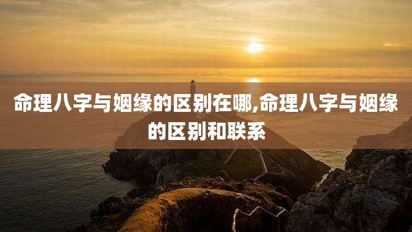 命理八字与姻缘的区别在哪,命理八字与姻缘的区别和联系