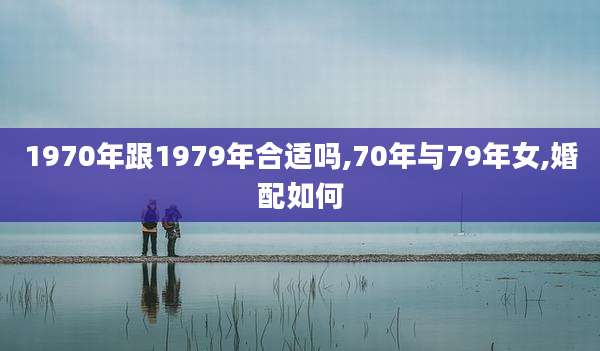 1970年跟1979年合适吗,70年与79年女,婚配如何