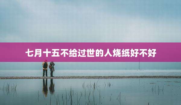 七月十五不给过世的人烧纸好不好