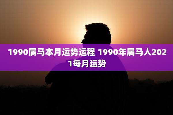 1990属马本月运势运程 1990年属马人2021每月运势