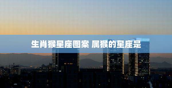 生肖猴星座图案 属猴的星座是