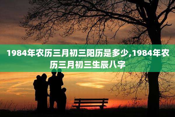 1984年农历三月初三阳历是多少,1984年农历三月初三生辰八字