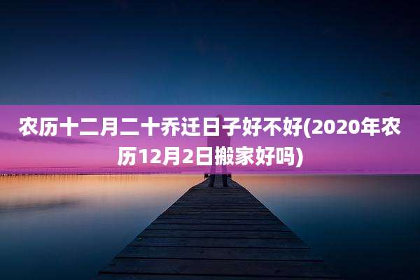 农历十二月二十乔迁日子好不好(2020年农历12月2日搬家好吗)
