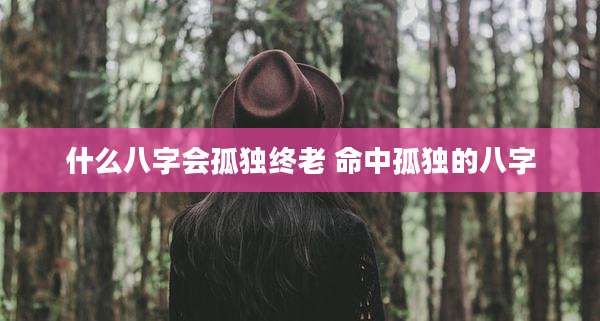 什么八字会孤独终老 命中孤独的八字