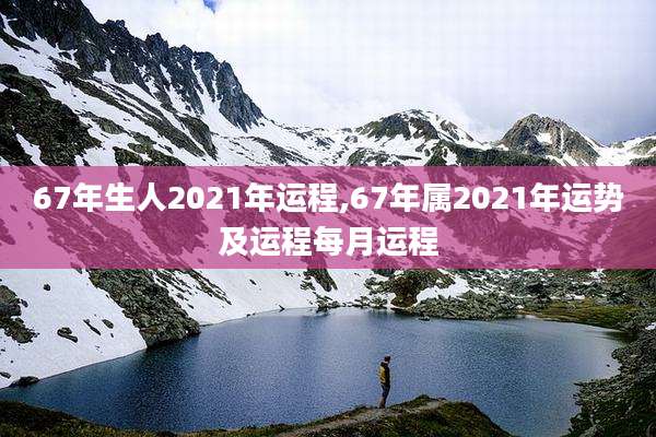 67年生人2021年运程,67年属2021年运势及运程每月运程