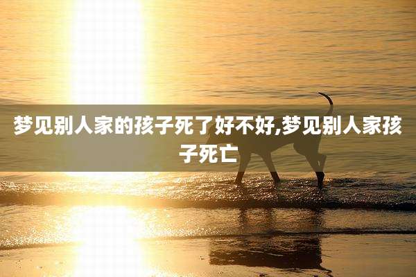 梦见别人家的孩子死了好不好,梦见别人家孩子死亡