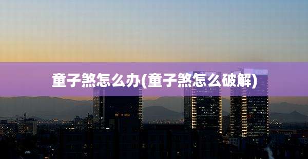 童子煞怎么办(童子煞怎么破解)