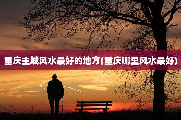 重庆主城风水最好的地方(重庆哪里风水最好)