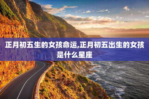 正月初五生的女孩命运,正月初五出生的女孩是什么星座