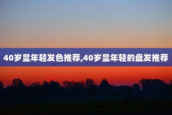 40岁显年轻发色推荐,40岁显年轻的盘发推荐