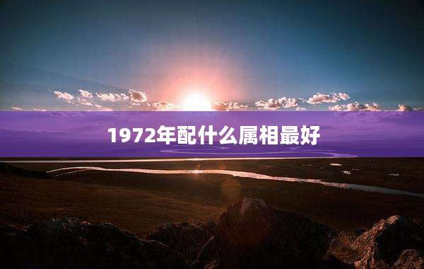 1972年配什么属相最好