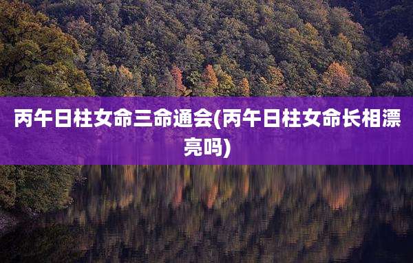 丙午日柱女命三命通会(丙午日柱女命长相漂亮吗)